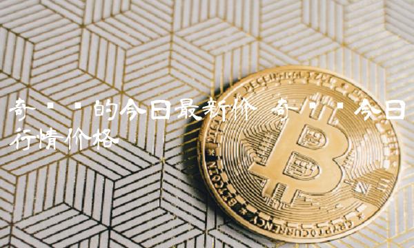 奇亚币的今日最新价 奇亚币今日行情价格-第1张图片-交易所