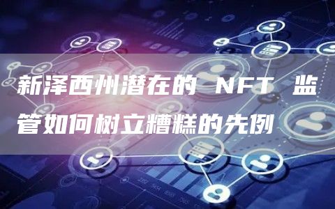 新泽西州潜在的 NFT 监管如何树立糟糕的先例-第1张图片-交易所