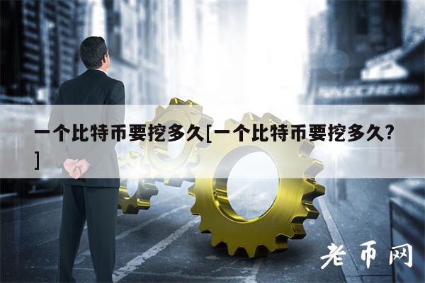 一个比特币要挖多久[一个比特币要挖多久？]-第1张图片-交易所