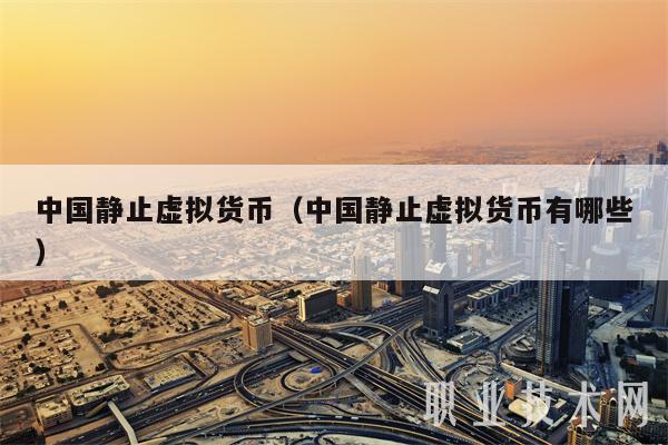 中国静止虚拟货币（中国静止虚拟货币有哪些-第1张图片-交易所