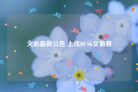 火必最新公告 上线DUSK交易赛-第1张图片-交易所