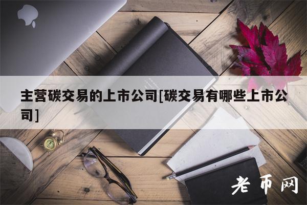 主营碳交易的上市公司[碳交易有哪些上市公司]-第1张图片-交易所
