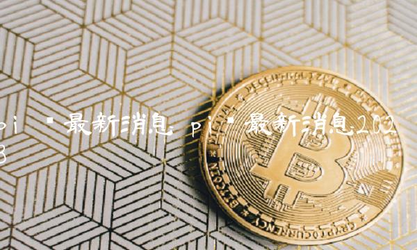 pi币最新消息2023-第1张图片-交易所