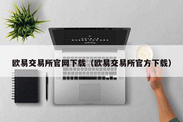 欧意易交易所官网下载（欧意易交易所官方下载）-第1张图片-交易所