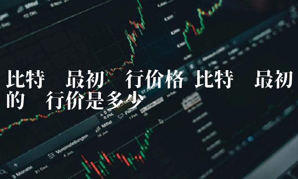比特币最初的发行价是多少-第1张图片-交易所