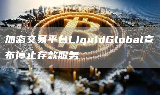 加密交易平台LiquidGlobal宣布停止存款服务-第1张图片-交易所