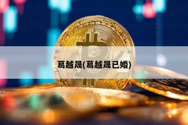 葛越晟(葛越晟已婚)-第1张图片-交易所