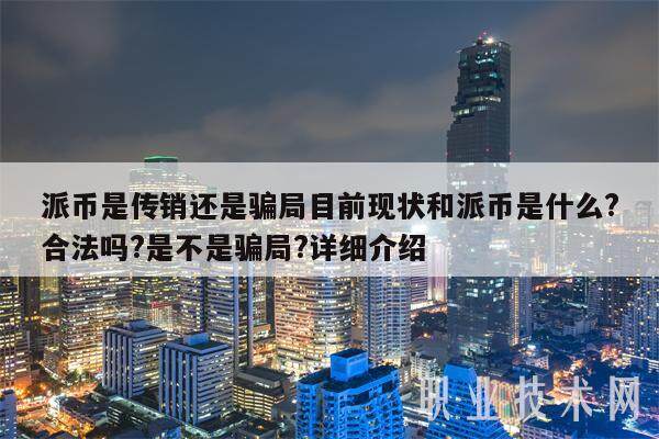 派币是传销还是骗局目前现状和派币是什么?合法吗?是不是骗局?详细介绍-第1张图片-交易所